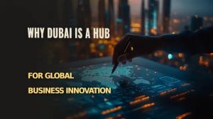 Why Dubai is a Hub for Global Business Innovation