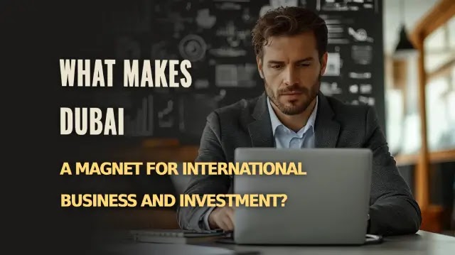 What Makes Dubai a Magnet for International Business and Investment?